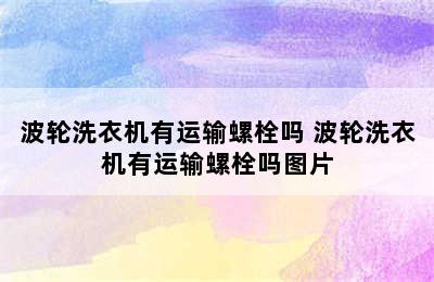 波轮洗衣机有运输螺栓吗 波轮洗衣机有运输螺栓吗图片